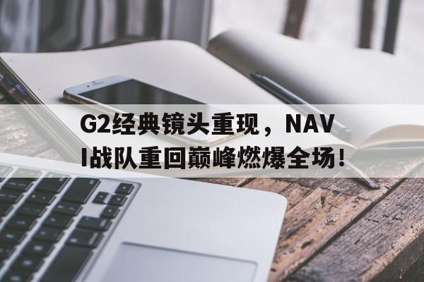 米兰体育官方入口-G2经典镜头重现，NAVI战队重回巅峰燃爆全场！