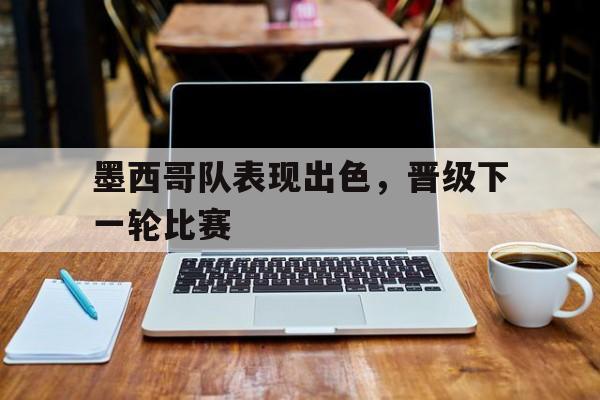 墨西哥队表现出色，晋级下一轮比赛